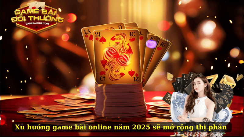 Xu Hướng Game Bài Online Năm 2025 – Những Thay Đổi Đáng Chú Ý!!!