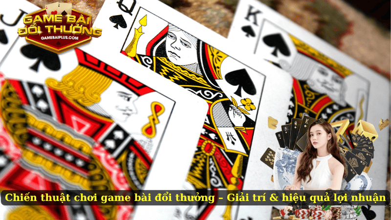 Chiến thuật chơi game bài đổi thưởng – Giải trí & hiệu quả lợi nhuận